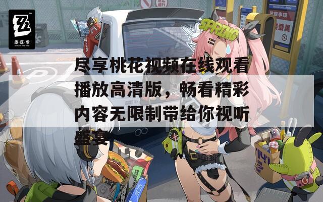 盡享桃花視頻在線觀看播放高清版，暢看精彩內(nèi)容無限制帶給你視聽盛宴