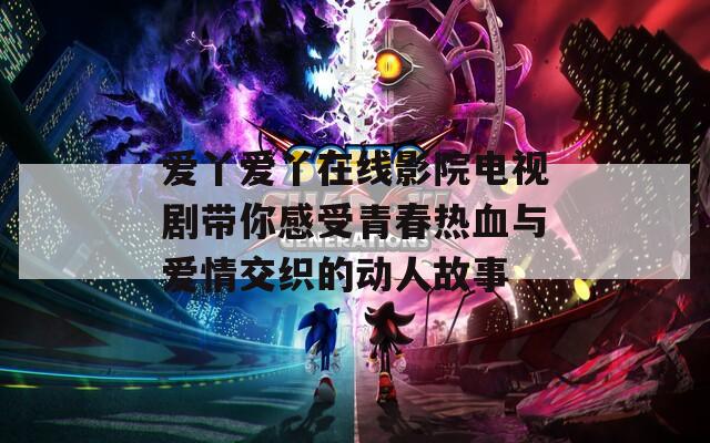 愛丫愛丫在線影院電視劇帶你感受青春熱血與愛情交織的動人故事