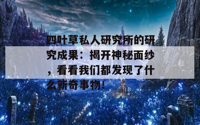 四葉草私人研究所的研究成果：揭開神秘面紗，看看我們都發(fā)現(xiàn)了什么新奇事物！