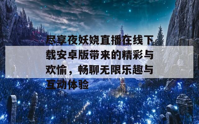 盡享夜妖嬈直播在線下載安卓版帶來(lái)的精彩與歡愉，暢聊無(wú)限樂(lè)趣與互動(dòng)體驗(yàn)