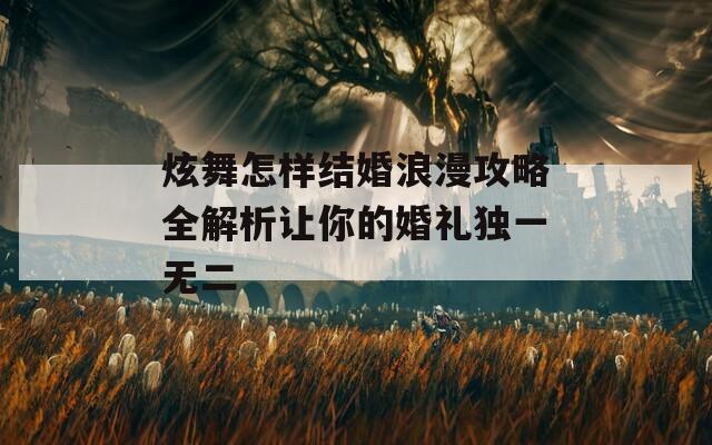 炫舞怎樣結(jié)婚浪漫攻略全解析讓你的婚禮獨一無二