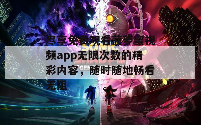 盡享免費(fèi)觀看菠蘿蜜視頻app無(wú)限次數(shù)的精彩內(nèi)容，隨時(shí)隨地暢看無(wú)阻