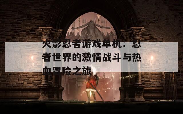 火影忍者游戲單機(jī)：忍者世界的激情戰(zhàn)斗與熱血冒險(xiǎn)之旅