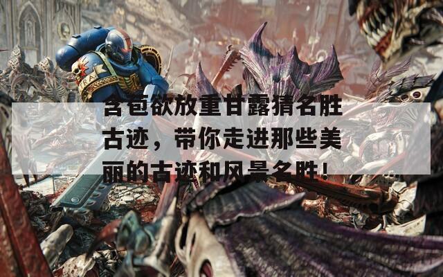 含苞欲放重甘露猜名勝古跡，帶你走進那些美麗的古跡和風景名勝！
