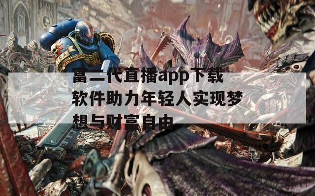 富二代直播app下載軟件助力年輕人實(shí)現(xiàn)夢(mèng)想與財(cái)富自由
