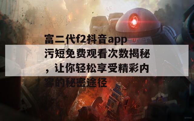 富二代f2抖音app污短免費(fèi)觀看次數(shù)揭秘，讓你輕松享受精彩內(nèi)容的秘密途徑