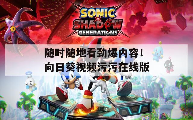 隨時(shí)隨地看勁爆內(nèi)容！向日葵視頻污污在線版