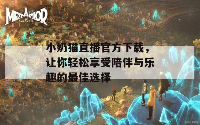 小奶貓直播官方下載，讓你輕松享受陪伴與樂趣的最佳選擇