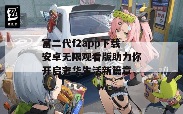 富二代f2app下載安卓無(wú)限觀看版助力你開(kāi)啟奢華生活新篇章
