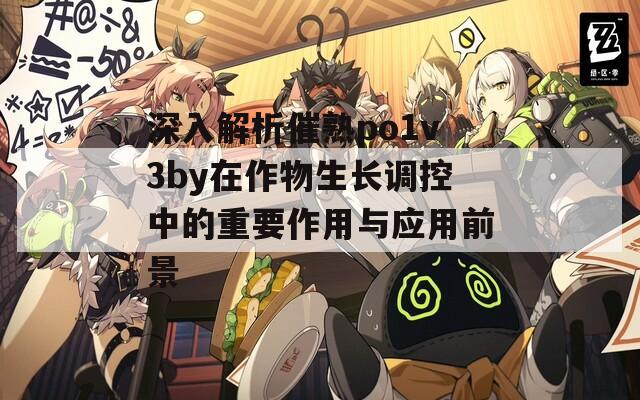 深入解析催熟po1v3by在作物生長調(diào)控中的重要作用與應(yīng)用前景