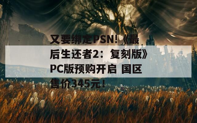 又要綁定PSN!《最后生還者2：復刻版》PC版預購開啟 國區(qū)售價345元！