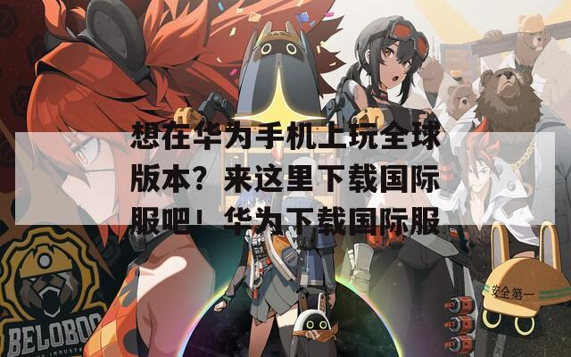 想在華為手機(jī)上玩全球版本？來這里下載國(guó)際服吧！華為下載國(guó)際服