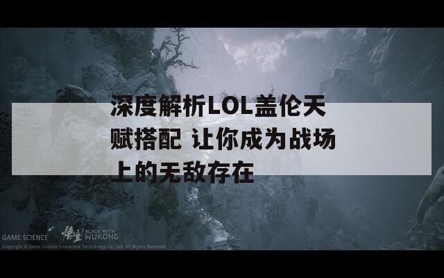深度解析LOL蓋倫天賦搭配 讓你成為戰(zhàn)場(chǎng)上的無(wú)敵存在