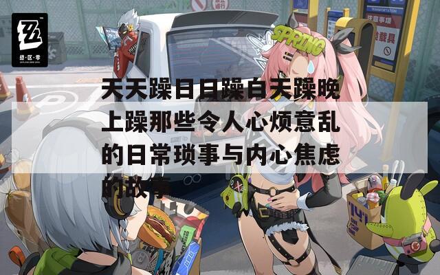 天天躁日日躁白天躁晚上躁那些令人心煩意亂的日常瑣事與內(nèi)心焦慮的故事