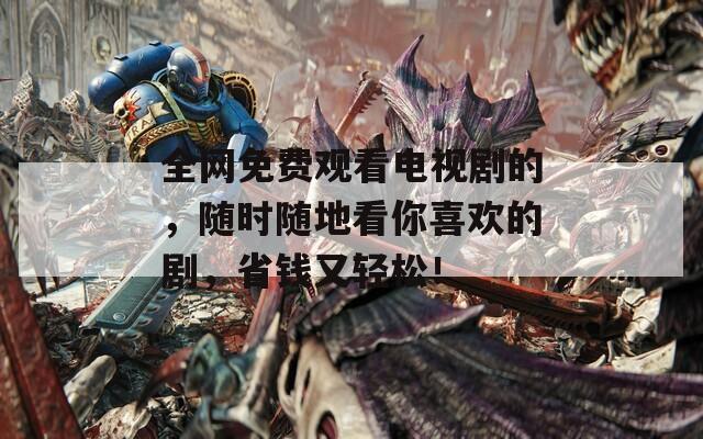 全網(wǎng)免費(fèi)觀看電視劇的，隨時(shí)隨地看你喜歡的劇，省錢(qián)又輕松！