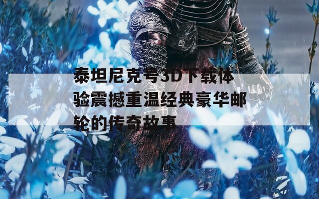 泰坦尼克號3D下載體驗震撼重溫經典豪華郵輪的傳奇故事