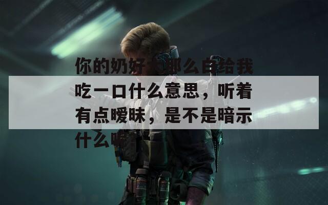 你的奶好大那么白給我吃一口什么意思，聽著有點曖昧，是不是暗示什么呢？