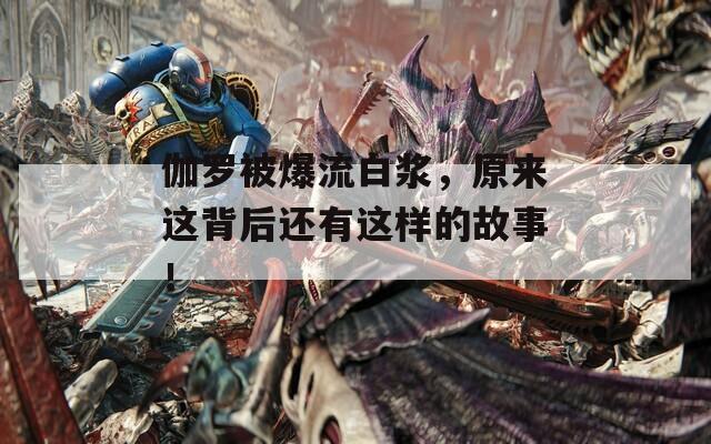 伽羅被爆流白漿，原來這背后還有這樣的故事！