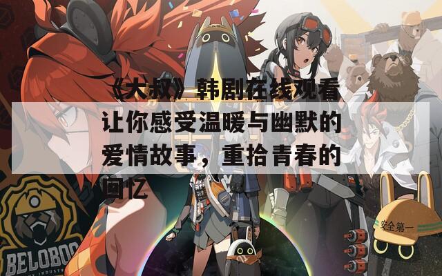《大叔》韓劇在線觀看讓你感受溫暖與幽默的愛情故事，重拾青春的回憶