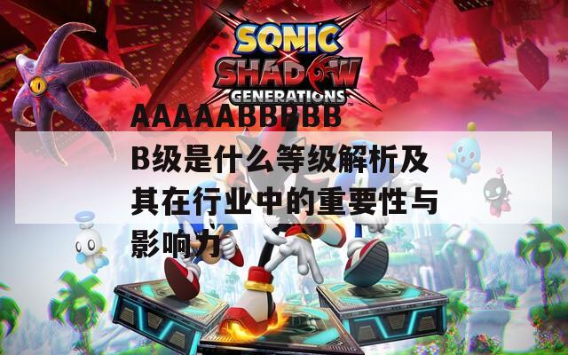 AAAAABBBBBB級是什么等級解析及其在行業(yè)中的重要性與影響力