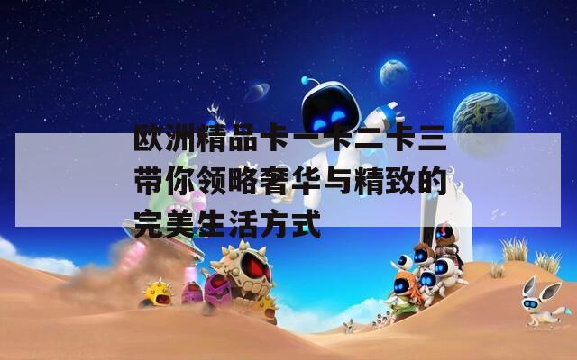 歐洲精品卡一卡二卡三帶你領(lǐng)略奢華與精致的完美生活方式