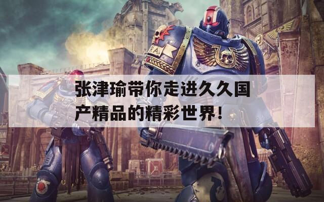 張津瑜帶你走進(jìn)久久國(guó)產(chǎn)精品的精彩世界！