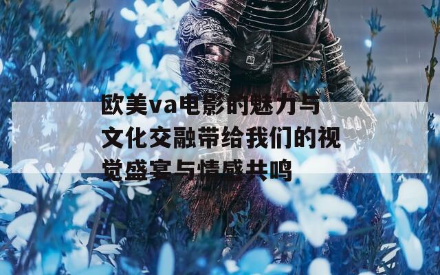 歐美va電影的魅力與文化交融帶給我們的視覺盛宴與情感共鳴