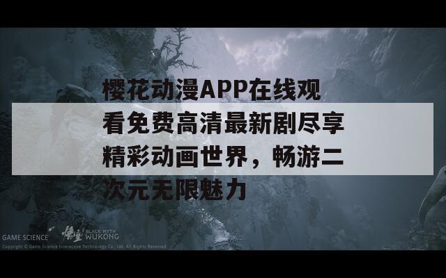 櫻花動漫APP在線觀看免費高清最新劇盡享精彩動畫世界，暢游二次元無限魅力