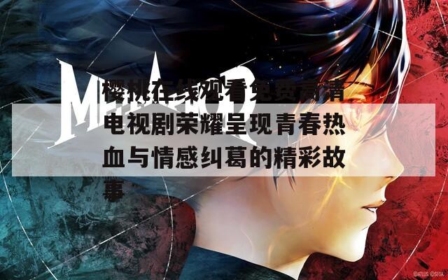 櫻桃在線觀看免費高清電視劇榮耀呈現(xiàn)青春熱血與情感糾葛的精彩故事