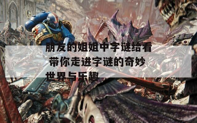 朋友的姐姐中字謎給看 帶你走進(jìn)字謎的奇妙世界與樂(lè)趣