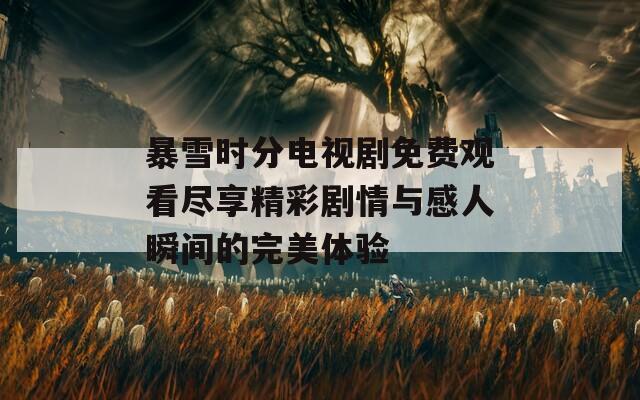 暴雪時(shí)分電視劇免費(fèi)觀(guān)看盡享精彩劇情與感人瞬間的完美體驗(yàn)