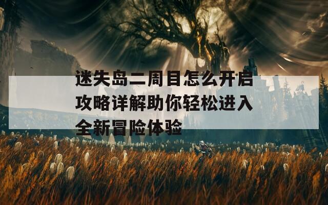 迷失島二周目怎么開啟攻略詳解助你輕松進入全新冒險體驗