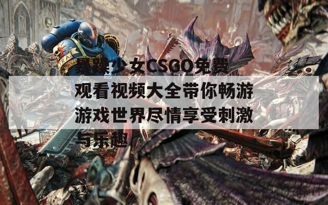 暴躁少女CSGO免費(fèi)觀看視頻大全帶你暢游游戲世界盡情享受刺激與樂趣