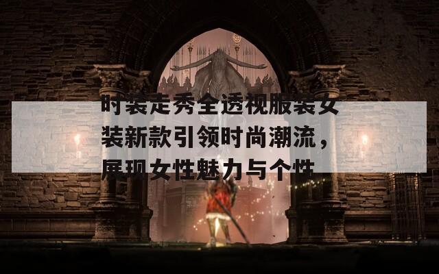 時裝走秀全透視服裝女裝新款引領(lǐng)時尚潮流，展現(xiàn)女性魅力與個性
