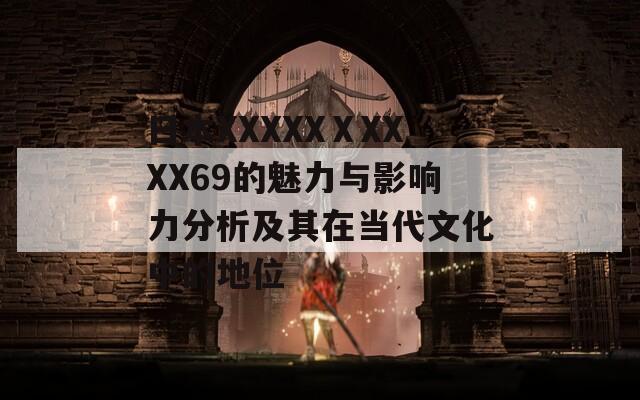 日本XXXXXⅩXXXX69的魅力與影響力分析及其在當代文化中的地位