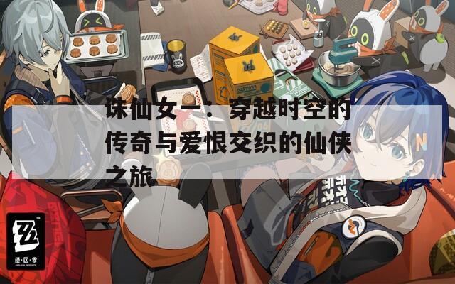 誅仙女一：穿越時(shí)空的傳奇與愛恨交織的仙俠之旅