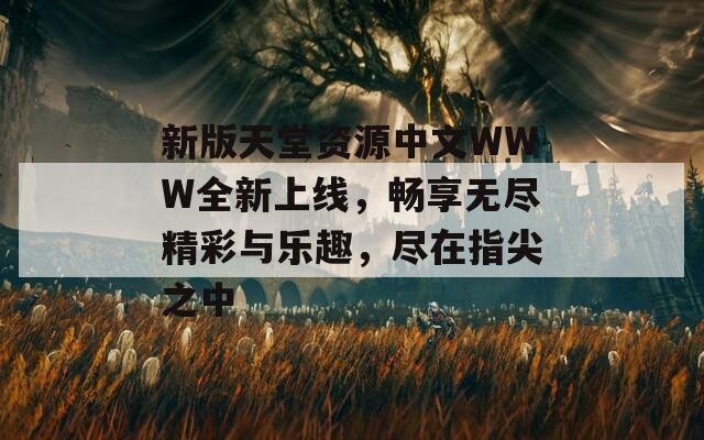 新版天堂資源中文WWW全新上線，暢享無盡精彩與樂趣，盡在指尖之中