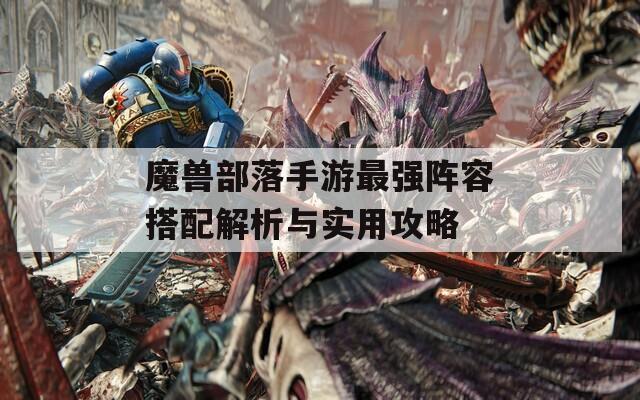魔獸部落手游最強(qiáng)陣容搭配解析與實(shí)用攻略
