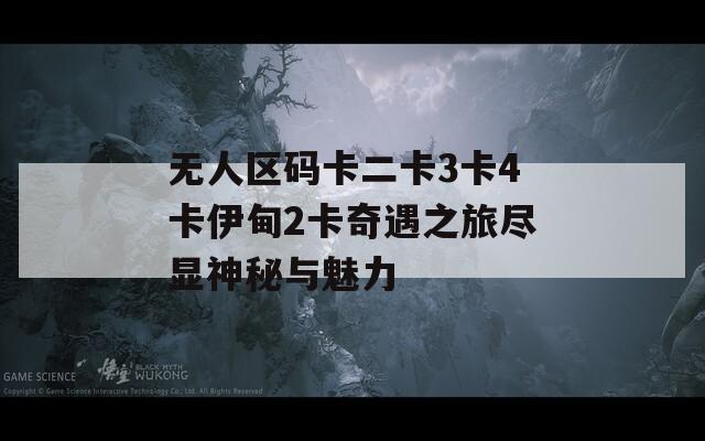 無(wú)人區(qū)碼卡二卡3卡4卡伊甸2卡奇遇之旅盡顯神秘與魅力