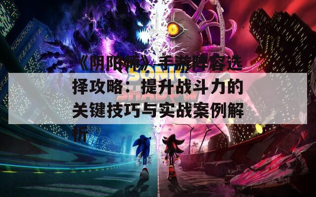 《陰陽師》手游陣容選擇攻略：提升戰(zhàn)斗力的關(guān)鍵技巧與實戰(zhàn)案例解析