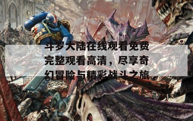 斗羅大陸在線觀看免費完整觀看高清，盡享奇幻冒險與精彩戰(zhàn)斗之旅