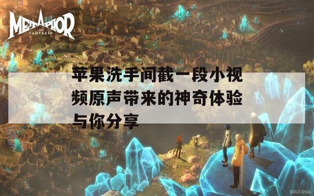 蘋果洗手間截一段小視頻原聲帶來的神奇體驗與你分享