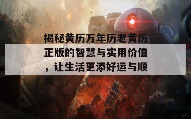 揭秘黃歷萬(wàn)年歷老黃歷正版的智慧與實(shí)用價(jià)值，讓生活更添好運(yùn)與順利