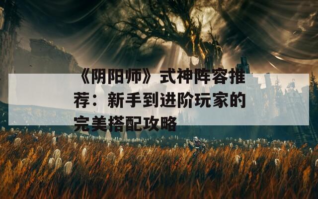 《陰陽師》式神陣容推薦：新手到進階玩家的完美搭配攻略