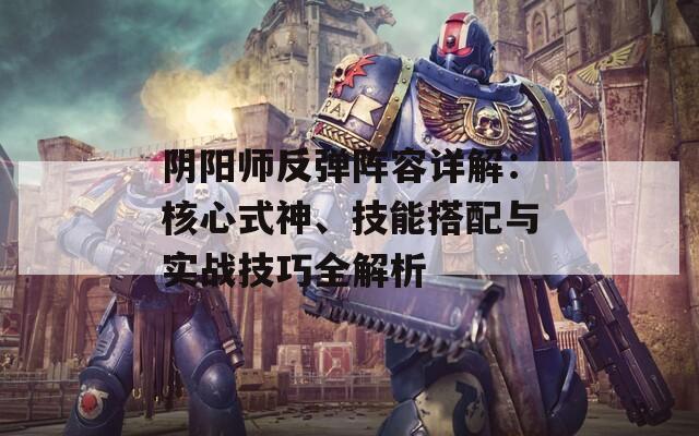 陰陽師反彈陣容詳解：核心式神、技能搭配與實戰(zhàn)技巧全解析