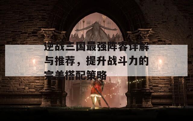 逆戰(zhàn)三國最強陣容詳解與推薦，提升戰(zhàn)斗力的完美搭配策略
