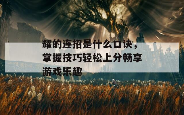 耀的連招是什么口訣，掌握技巧輕松上分暢享游戲樂趣
