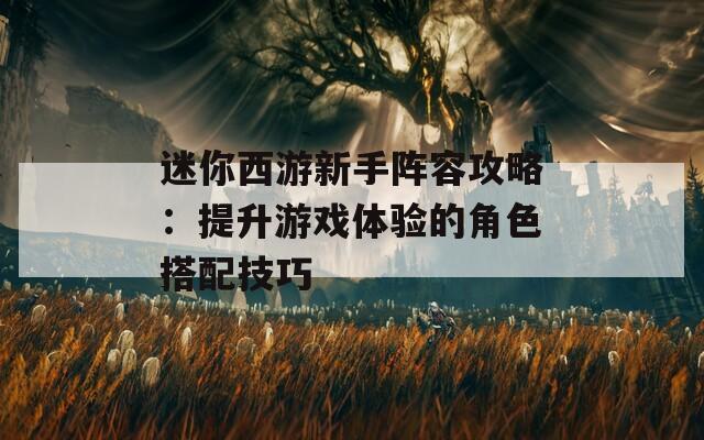迷你西游新手陣容攻略：提升游戲體驗的角色搭配技巧