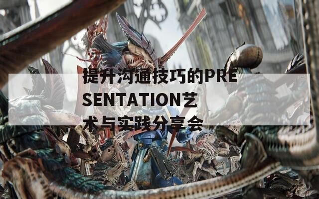 提升溝通技巧的PRESENTATION藝術(shù)與實(shí)踐分享會(huì)