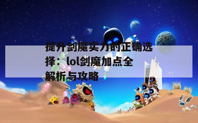提升劍魔實力的正確選擇：lol劍魔加點全解析與攻略